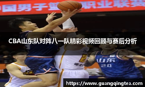 CBA山东队对阵八一队精彩视频回顾与赛后分析