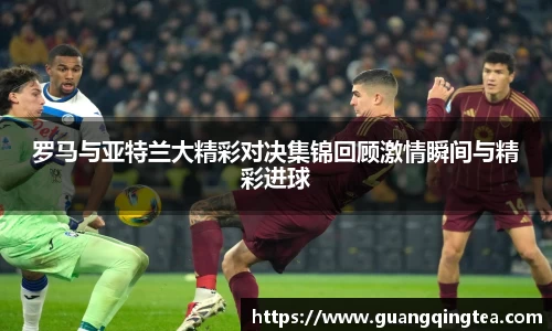 罗马与亚特兰大精彩对决集锦回顾激情瞬间与精彩进球