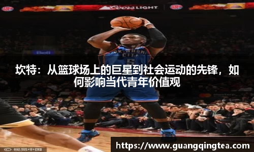 坎特：从篮球场上的巨星到社会运动的先锋，如何影响当代青年价值观