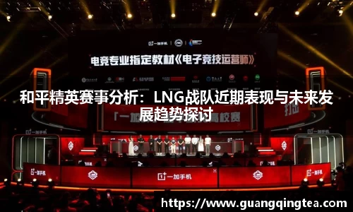 和平精英赛事分析：LNG战队近期表现与未来发展趋势探讨