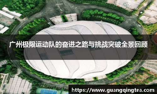 广州极限运动队的奋进之路与挑战突破全景回顾